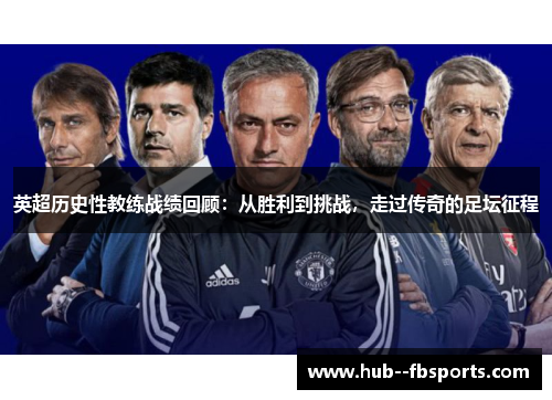 英超历史性教练战绩回顾:从胜利到挑战,走过传奇的足坛征程 英超历史性教练战绩回顾:从胜利到挑战,走过传奇的足坛征程