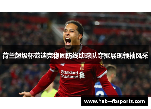 荷兰超级杯范迪克稳固防线助球队夺冠展现领袖风采 荷兰超级杯范迪克稳固防线助球队夺冠展现领袖风采