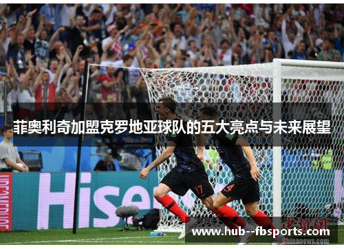 菲奥利奇加盟克罗地亚球队的五大亮点与未来展望 菲奥利奇加盟克罗地亚球队的五大亮点与未来展望