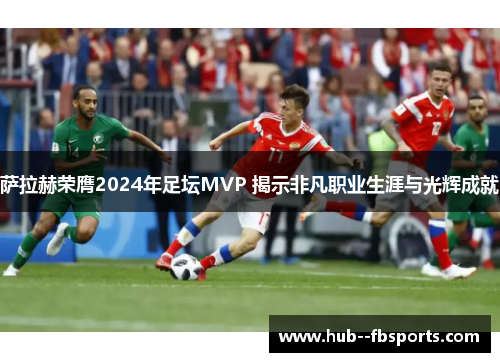 萨拉赫荣膺2024年足坛MVP 揭示非凡职业生涯与光辉成就
