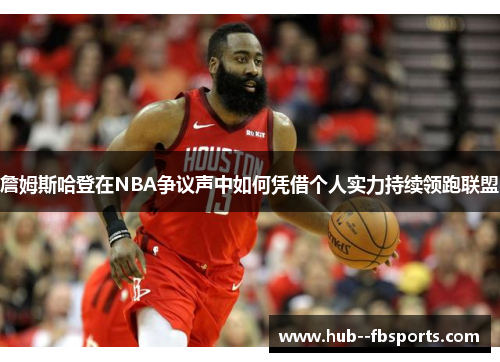 詹姆斯哈登在NBA争议声中如何凭借个人实力持续领跑联盟 詹姆斯哈登在NBA争议声中如何凭借个人实力持续领跑联盟