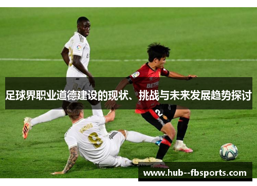 足球界职业道德建设的现状、挑战与未来发展趋势探讨 足球界职业道德建设的现状、挑战与未来发展趋势探讨