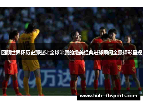 回顾世界杯历史那些让全球沸腾的绝美经典进球瞬间全景精彩呈现