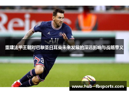重建法甲王朝对巴黎圣日耳曼未来发展的深远影响与战略意义 重建法甲王朝对巴黎圣日耳曼未来发展的深远影响与战略意义