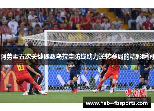 阿劳霍五次关键拯救乌拉圭防线助力逆转赛局的精彩瞬间 阿劳霍五次关键拯救乌拉圭防线助力逆转赛局的精彩瞬间