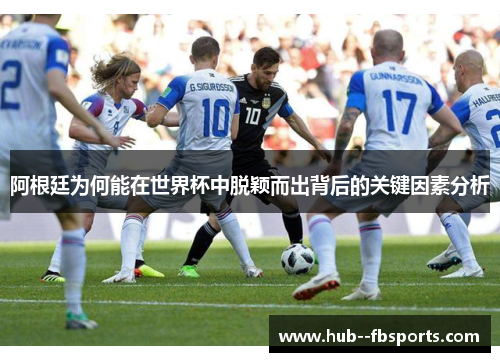阿根廷为何能在世界杯中脱颖而出背后的关键因素分析