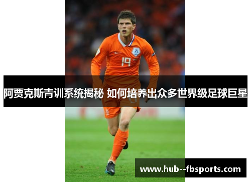 阿贾克斯青训系统揭秘 如何培养出众多世界级足球巨星 阿贾克斯青训系统揭秘 如何培养出众多世界级足球巨星