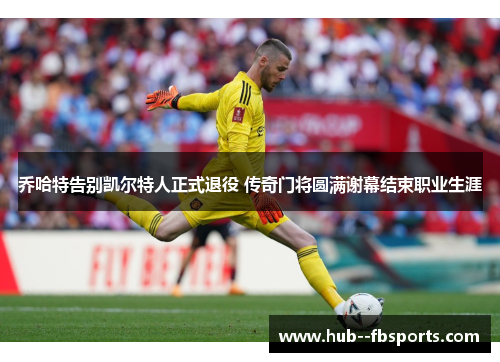 乔哈特告别凯尔特人正式退役 传奇门将圆满谢幕结束职业生涯