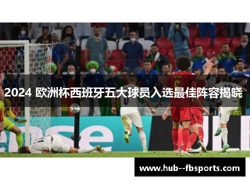 2024 欧洲杯西班牙五大球员入选最佳阵容揭晓 2024 欧洲杯西班牙五大球员入选最佳阵容揭晓