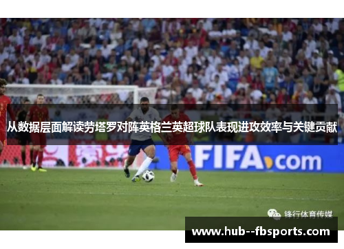 从数据层面解读劳塔罗对阵英格兰英超球队表现进攻效率与关键贡献 从数据层面解读劳塔罗对阵英格兰英超球队表现进攻效率与关键贡献