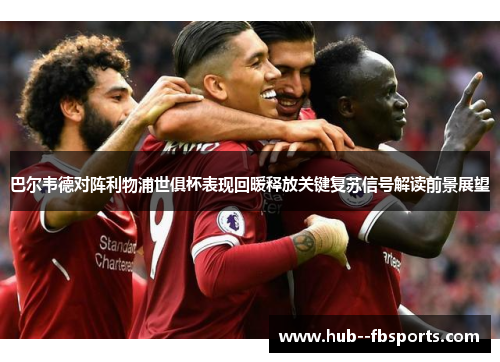 巴尔韦德对阵利物浦世俱杯表现回暖释放关键复苏信号解读前景展望
